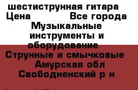 шестиструнная гитара › Цена ­ 4 000 - Все города Музыкальные инструменты и оборудование » Струнные и смычковые   . Амурская обл.,Свободненский р-н